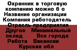 Охранник в торговую компанию-можно б/о › Название организации ­ Компания-работодатель › Отрасль предприятия ­ Другое › Минимальный оклад ­ 1 - Все города Работа » Вакансии   . Курская обл.